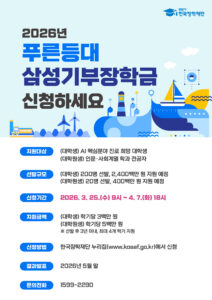 푸른등대 한국장학재단. 2026년 푸른등대 삼성기부장학금 신청하세요. 지원대상: (대학생) AI 핵심분야 진로 희망 대학생. (대학원생) 인문·사회계열 학과 전공자. 선발규모: (대학생) 200명 선발, 2,400백만 원 지원 예정. (대학원생) 20명 선발, 400백만 원 지원 예정. 신청기간: 2026년 3월 25일(수) 9시부터 4월 7일(화) 18시까지. 지원금액: (대학생) 학기당 3백만 원. (대학원생) 학기당 5백만 원. 선발 후 3년 이내, 최대 4개 학기 지원. 신청방법: 한국장학재단 누리집(www.kosaf.go.kr)에서 신청. 결과발표: 2026년 5월 말. 문의전화: 1599-2290.