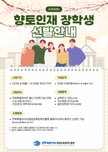 2026년도 향토인재 장학생 선발안내 / 신청기간 2026.4.6(월) ~ 4.12(일) 18:00 까지 / 지원금액 1인당 100만원(학업장려 및 생활비 지원) / 선발대상 전북특별자치도 출신 2년제 이상 대학(고등교육법 제2조학교) 신입생 및 재학생(학부생에 한함) / 선발분야 성적우수 10%(20명) 저소득층 20%(40명) 일반장학생 70%(140명) / 신청방법 전북특별자치도평생교육장학진흥원 홈페이지에서 온라인 신청만 가능 (www.jbiles.or.kr) / 자세한 사항은 진흥원 홈페이지 공고문에서 확인 바랍니다. / [문의] 진흥원 인재육성부 063-276-8307/8309 / 전북특별자치도 평생교육장학진흥원 Jeonbuk State Institute for Lifelong Education and Scholarship