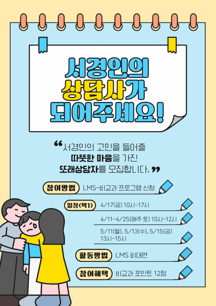 서경인의 상담사가 되어주세요! 서경인의 고민을 들어줄 따뜻한 마음을 가진 또래상담자를 모집합니다. 참여방법 LMS-비교과 프로그램 신청 일정(텍1) 4/17(금) 10시~17시 4/11~4/25(매주 토) 10시~12시 5/11(월), 5/13(수), 5/15(금) 13시~15시 활동방법 LMS 비대면 참여혜택 비교과 포인트 12점